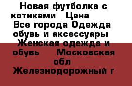 Новая футболка с котиками › Цена ­ 500 - Все города Одежда, обувь и аксессуары » Женская одежда и обувь   . Московская обл.,Железнодорожный г.